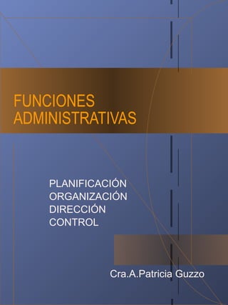 FUNCIONES
ADMINISTRATIVAS
PLANIFICACIÓN
ORGANIZACIÓN
DIRECCIÓN
CONTROL
Cra.A.Patricia Guzzo
 