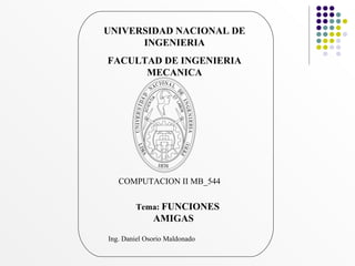 UNIVERSIDAD NACIONAL DE INGENIERIA FACULTAD DE INGENIERIA MECANICA COMPUTACION II MB_544  Tema:  FUNCIONES AMIGAS Ing. Daniel Osorio Maldonado 