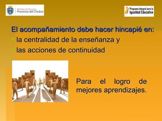 El acompañamiento debe hacer hincapié en:
 la centralidad de la enseñanza y
 las acciones de continuidad

Para el logro de
mejores aprendizajes.

 