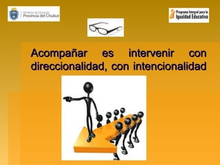 Acompañar es intervenir con
direccionalidad, con intencionalidad

 