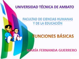UNIVERSIDAD TÉCNICA DE AMBATO FACULTAD DE CIENCIAS HUMANAS Y DE LA EDUCACIÓN FUNCIONES BÁSICAS MARÍA FERNANDA GUERRERO 