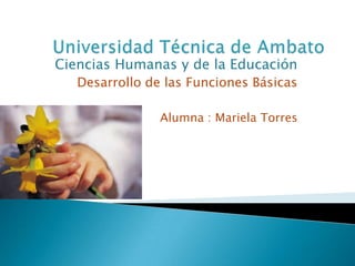Universidad Técnica de Ambato Ciencias Humanas y de la Educación Desarrollo de las Funciones Básicas Alumna : Mariela Torres  