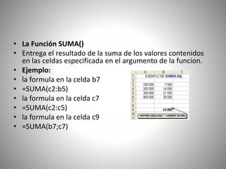 • La Función SUMA()
• Entrega el resultado de la suma de los valores contenidos
en las celdas especificada en el argumento...