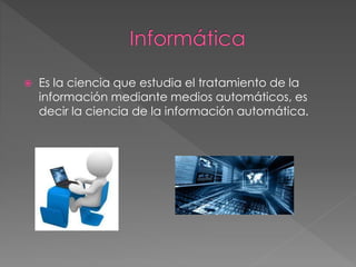  Es la ciencia que estudia el tratamiento de la 
información mediante medios automáticos, es 
decir la ciencia de la información automática. 
 