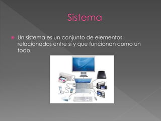  Un sistema es un conjunto de elementos 
relacionados entre sí y que funcionan como un 
todo. 
 