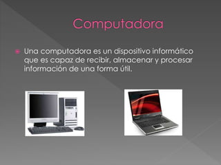  Una computadora es un dispositivo informático 
que es capaz de recibir, almacenar y procesar 
información de una forma útil. 
 