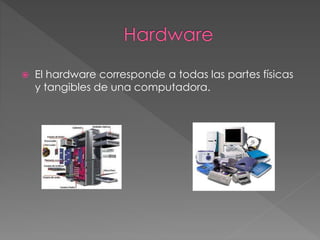  El hardware corresponde a todas las partes físicas 
y tangibles de una computadora. 
 