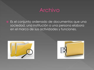  Es el conjunto ordenado de documentos que una 
sociedad, una institución o una persona elabora 
en el marco de sus actividades y funciones. 
 