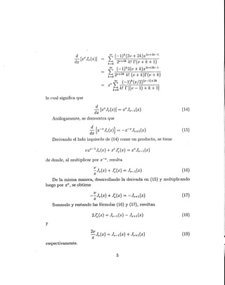(18)
00 (_1)k(2v+2k)X2v+2k-l
- t; 2v+2k k! r(v + k + 1)
00 (-1)k2(v + k)X2v+2k-l
{;2v+2k k! (v+k)r(v+k)
XV 00 (_1)k(x/2)(v-l)+2k
- t;k! r [(v - 1) + k + 1]
lo cual significa que
d~ [XVJv(x)] = XVJv-1 (x)
Análogamente, se demuestra que
(14)
~ [x-v Jv(x)] = -x-v Jv+1(x)
Derivando el lado izquierdo de (14) como un producto, se t.iene
(15)
ele donde, al multiplicar por x-v, resulta
(16)
De la misma manera, desarrollando la derivada en (15) y multiplicando
luego por z", se obtiene
_!:JV(x) + J~(x) = -Jv+1 (x)
x
Sumando y rest.ando las fórmulas (16) y (17), resultan
(17)
y
(19)
respectivamente.
5
 