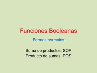 Funciones Booleanas 
Formas normales 
Suma de productos, SOP 
Producto de sumas, POS 
 
