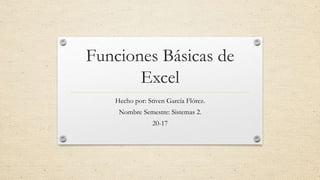 Funciones Básicas de
Excel
Hecho por: Stiven García Flórez.
Nombre Semestre: Sistemas 2.
20-17
 