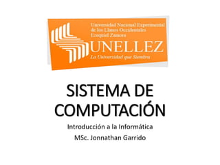 SISTEMA DE
COMPUTACIÓN
Introducción a la Informática
MSc. Jonnathan Garrido
 