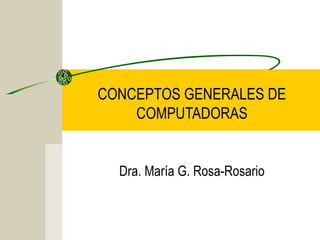 CONCEPTOS GENERALES DE
COMPUTADORAS
Dra. María G. Rosa-Rosario
 