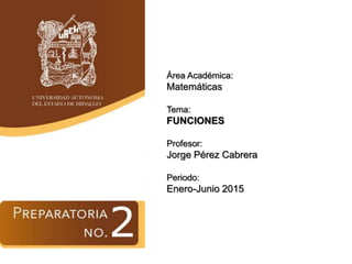 Área Académica:
Matemáticas
Tema:
FUNCIONES
Profesor:
Jorge Pérez Cabrera
Periodo:
Enero-Junio 2015
 