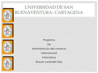 UNIVERSIDAD DE SAN
BUENAVENTURA- CARTAGENA




             Programa
                 De
     Administración del comercio
            Internacional
             Informática
        Brayan caraballo Díaz
 