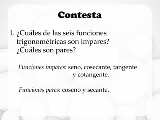 Contesta
1. ¿Cuáles de las seis funciones
trigonométricas son impares?
¿Cuáles son pares?
Funciones pares: coseno y secante.
Funciones impares: seno, cosecante, tangente
y cotangente.
 