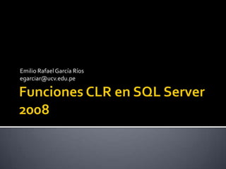 Funciones CLR en SQL Server 2008 Emilio Rafael García Ríos egarciar@ucv.edu.pe 
