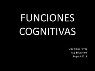 FUNCIONES
COGNITIVAS
Olga Rojas Torres
Mg. Educación
Bogotá-2013
 