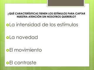 ¿QUÉ CARACTERÍSITICAS TIENEN LOS ESTÍMULOS PARA CAPTAR
NUESTRA ATENCIÓN SIN NOSOTROS QUERERLO?
La intensidad de los estímulos
La novedad
El movimiento
El contraste
 