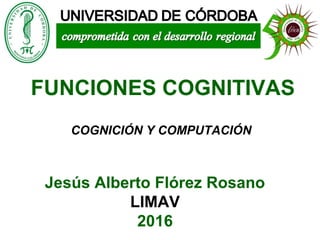 Jesús Alberto Flórez Rosano
LIMAV
2016
COGNICIÓN Y COMPUTACIÓN
FUNCIONES COGNITIVAS
 