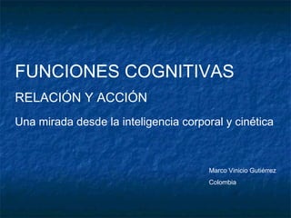 FUNCIONES COGNITIVAS
RELACIÓN Y ACCIÓN
Una mirada desde la inteligencia corporal y cinética
Marco Vinicio Gutiérrez
Colombia
 