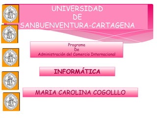 UNIVERSIDAD
           DE
SANBUENVENTURA-CARTAGENA

                   Programa
                      De
   Administración del Comercio Internacional



           INFORMÁTICA


   MARIA CAROLINA COGOLLLO
 