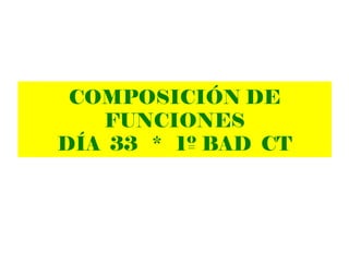 COMPOSICIÓN DE
FUNCIONES
DÍA 33 * 1º BAD CT
 