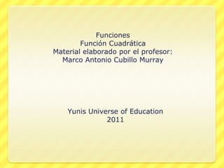 Funciones Función Cuadrática Material elaborado por el profesor: Marco Antonio Cubillo Murray Yunis Universe of Education 2011 