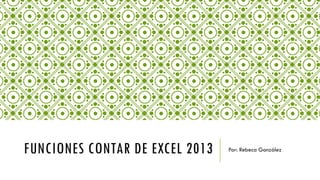 FUNCIONES CONTAR DE EXCEL 2013 Por: Rebeca González
 