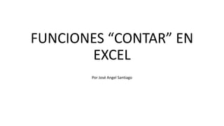 FUNCIONES “CONTAR” EN
EXCEL
Por José Angel Santiago
 