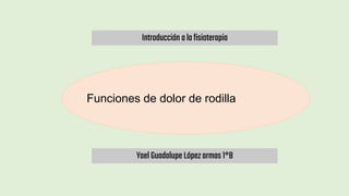 Funciones de dolor de rodilla
YaelGuadalupe Lópezarmas1°B
Introducción alafisioterapia
 