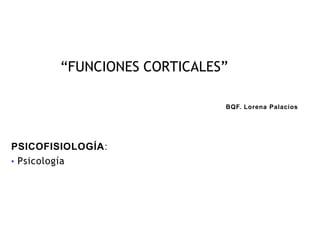 “FUNCIONES CORTICALES”

                             BQF. Lorena Palacios




PSICOFISIOLOGÍA:
• Psicología
 