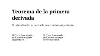 Si la función f(x) es derivable en un intervalo I, entonces:
Si f'(x) > 0 para todo x
en I, entonces f(x) es
creciente en I.
Si f'(x) < 0 para todo x
en I, entonces f(x) es
decreciente en I.
Teorema de la primera
derivada
 