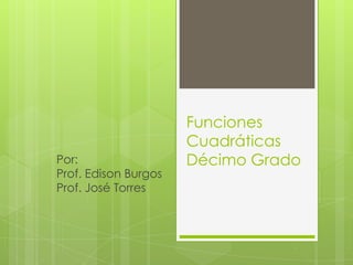 Funciones
Cuadráticas
Décimo GradoPor:
Prof. Edison Burgos
Prof. José Torres
 