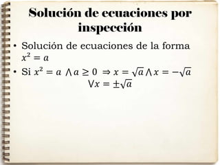 Solución de ecuaciones por
inspección
• Solución de ecuaciones de la forma
𝑥² = 𝑎
• Si 𝑥² = 𝑎 ‫ٿ‬ 𝑎 ≥ 0 ⇒ 𝑥 = 𝑎 ‫ٿ‬ 𝑥 = − 𝑎
⋁𝑥 = ± 𝑎
 