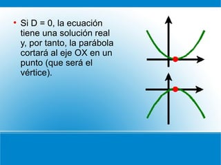 <ul><li>Si D = 0, la ecuación tiene una solución real y, por tanto, la parábola cortará al eje OX en un punto (que será el...