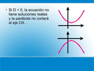 <ul><li>Si D < 0, la ecuación no tiene soluciones reales y la parábola no cortará al eje OX. .  </li></ul>