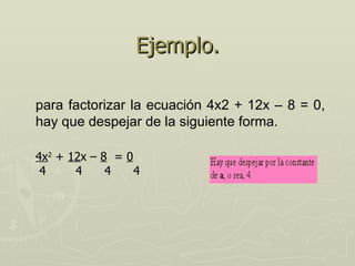 Ejemplo.

para factorizar la ecuación 4x2 + 12x – 8 = 0,
hay que despejar de la siguiente forma.

4x2 + 12x – 8 = 0
 4    ...