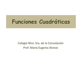 Funciones Cuadráticas


  Colegio Ntra. Sra. de la Consolación
      Prof. María Eugenia Alonzo
 