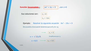 función Incompleta : ax2 + bx = 0 ,con c=0
Sus soluciones son:
x1 = 0
x2 = 5/2
x1 =0
x2 = -b/a
Ejemplo: Resolver la siguie...