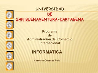 UNIVERSIDAD
            DE
SAN BUENAVENTURA-CARTAGENA


             Programa
                 de
    Administración del Comercio
           Internacional

      INFORMATICA
        Carolain Cuentas Polo
 