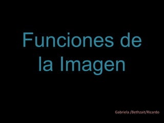 Funciones de
la Imagen
Gabriela /Bethzait/Ricardo
 