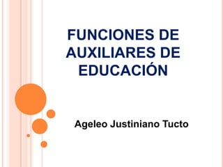 FUNCIONES DE
AUXILIARES DE
 EDUCACIÓN


Ageleo Justiniano Tucto
 