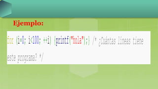 Ejemplo:
for (i=0; i<100; ++i) {printf("hola");} /* ¿Cuántas líneas tiene
este programa? */
 