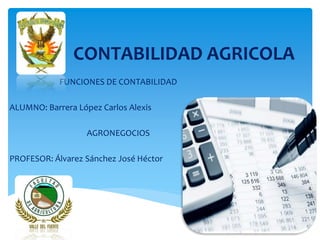 CONTABILIDAD AGRICOLA
FUNCIONES DE CONTABILIDAD
ALUMNO: Barrera López Carlos Alexis
AGRONEGOCIOS
PROFESOR: Álvarez Sánchez José Héctor
 
