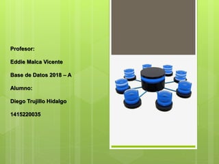 Profesor:
Eddie Malca Vicente
Base de Datos 2018 – A
Alumno:
Diego Trujillo Hidalgo
1415220035
 