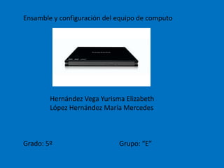 Ensamble y configuración del equipo de computo                 Hernández Vega Yurisma Elizabeth                 López Hernández María Mercedes Grado: 5º                                        Grupo: “E” 