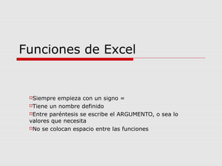 Funciones de Excel
Siempre empieza con un signo =
Tiene un nombre definido
Entre paréntesis se escribe el ARGUMENTO, o sea lo
valores que necesita
No se colocan espacio entre las funciones
 