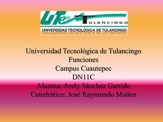 Universidad Tecnológica de Tulancingo
              Funciones
         Campus Cuautepec
               DN11C
   Alumna: Arely Sánchez Garrido
 Catedrático: José Raymundo Muñoz
 