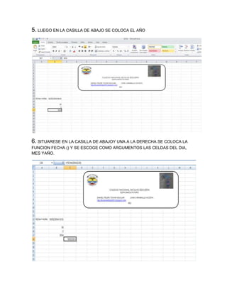 5. LUEGO EN LA CASILLA DE ABAJO SE COLOCA EL AÑO

6. SITUARESE EN LA CASILLA DE ABAJOY UNA A LA DERECHA SE COLOCA LA
FUNCION FECHA () Y SE ESCOGE COMO ARGUMENTOS LAS CELDAS DEL DIA,
MES YAÑO.

 